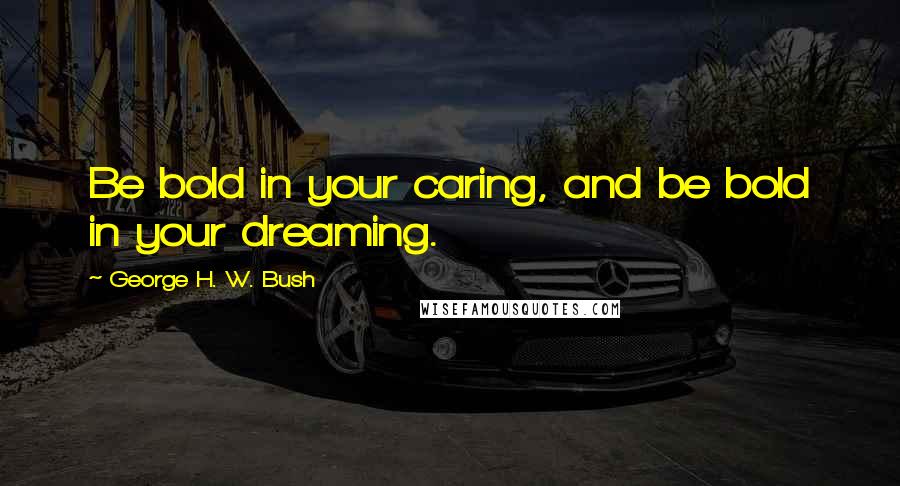 George H. W. Bush Quotes: Be bold in your caring, and be bold in your dreaming.