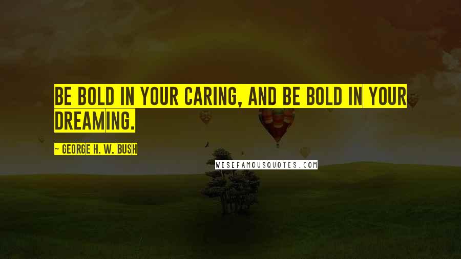 George H. W. Bush Quotes: Be bold in your caring, and be bold in your dreaming.