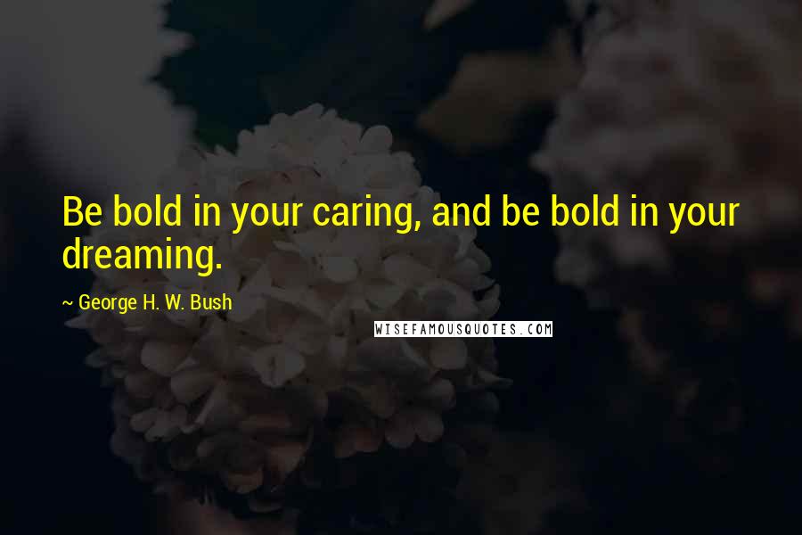 George H. W. Bush Quotes: Be bold in your caring, and be bold in your dreaming.