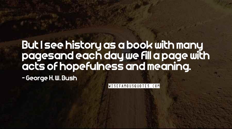 George H. W. Bush Quotes: But I see history as a book with many pagesand each day we fill a page with acts of hopefulness and meaning.