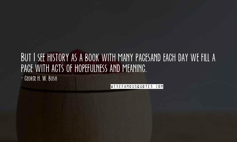 George H. W. Bush Quotes: But I see history as a book with many pagesand each day we fill a page with acts of hopefulness and meaning.