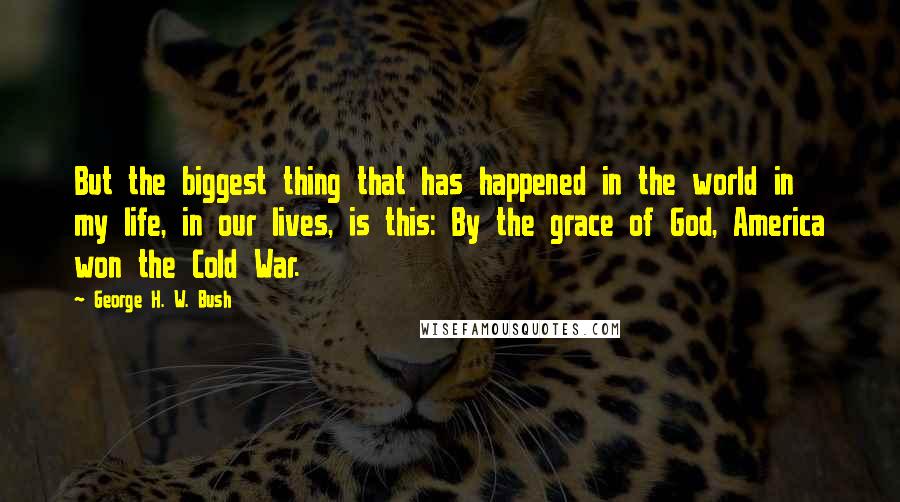 George H. W. Bush Quotes: But the biggest thing that has happened in the world in my life, in our lives, is this: By the grace of God, America won the Cold War.