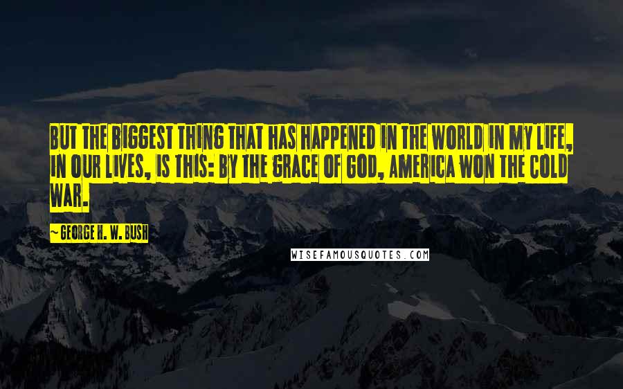 George H. W. Bush Quotes: But the biggest thing that has happened in the world in my life, in our lives, is this: By the grace of God, America won the Cold War.