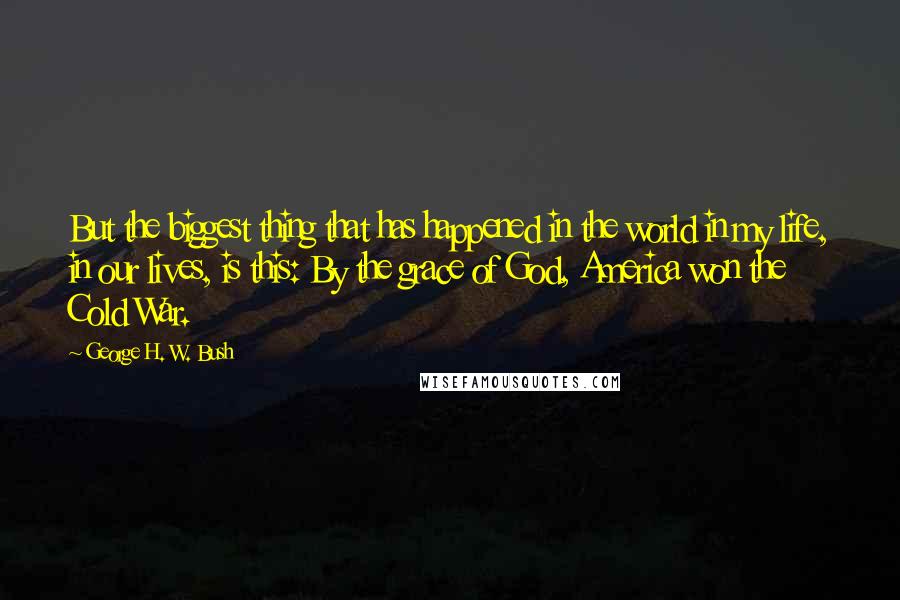 George H. W. Bush Quotes: But the biggest thing that has happened in the world in my life, in our lives, is this: By the grace of God, America won the Cold War.