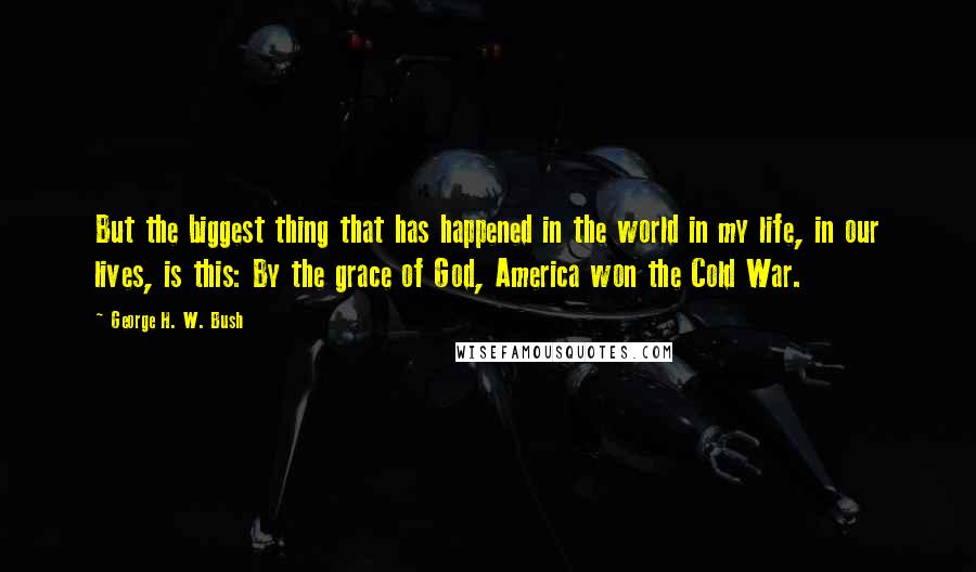 George H. W. Bush Quotes: But the biggest thing that has happened in the world in my life, in our lives, is this: By the grace of God, America won the Cold War.