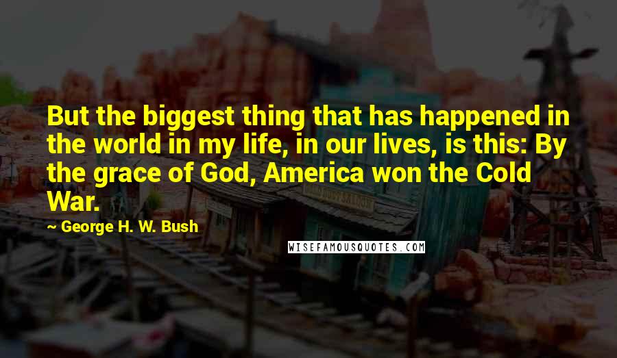 George H. W. Bush Quotes: But the biggest thing that has happened in the world in my life, in our lives, is this: By the grace of God, America won the Cold War.