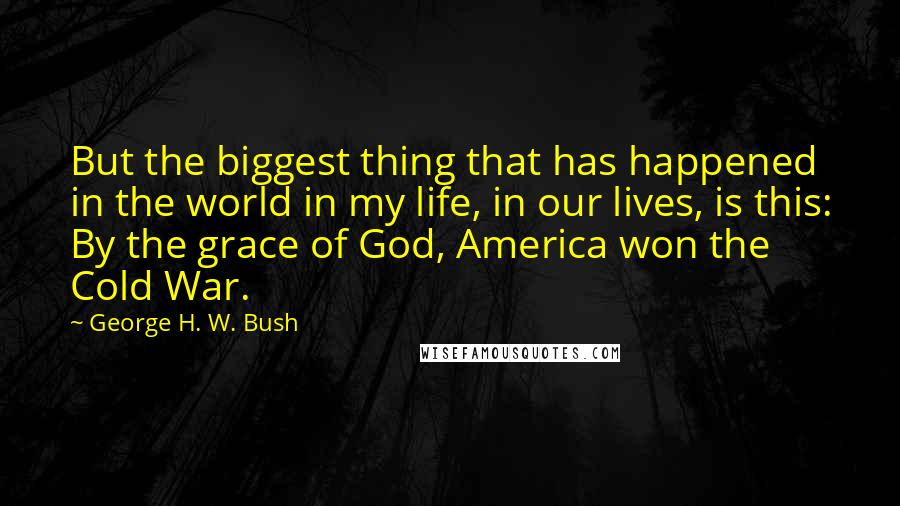 George H. W. Bush Quotes: But the biggest thing that has happened in the world in my life, in our lives, is this: By the grace of God, America won the Cold War.