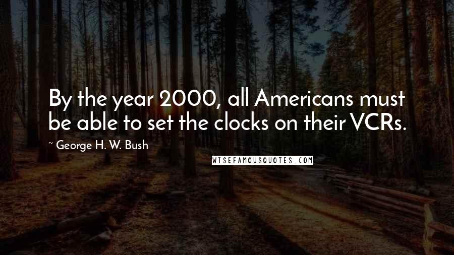 George H. W. Bush Quotes: By the year 2000, all Americans must be able to set the clocks on their VCRs.