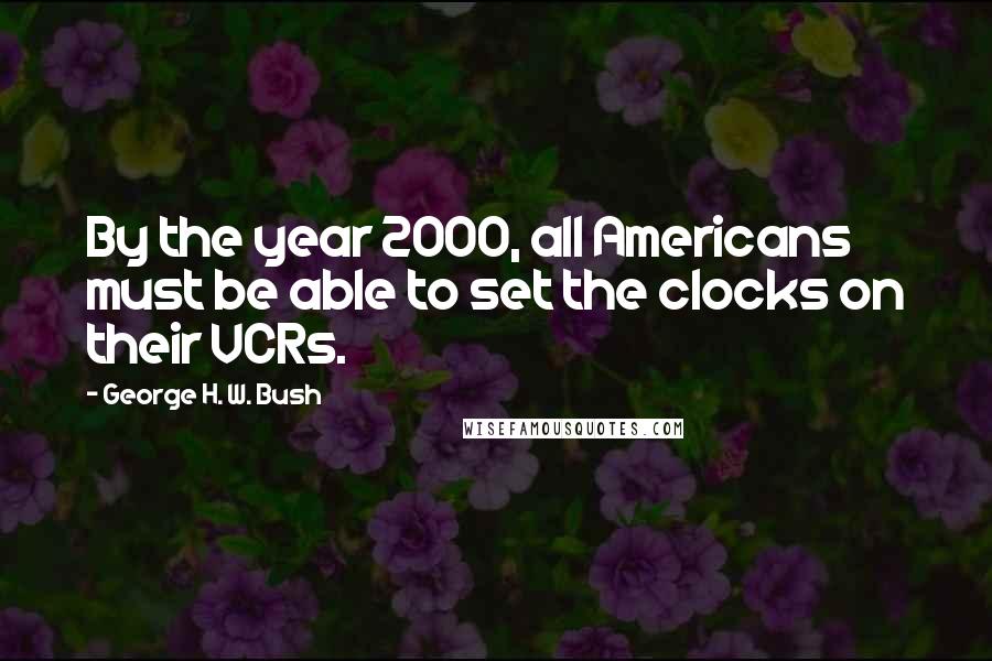 George H. W. Bush Quotes: By the year 2000, all Americans must be able to set the clocks on their VCRs.