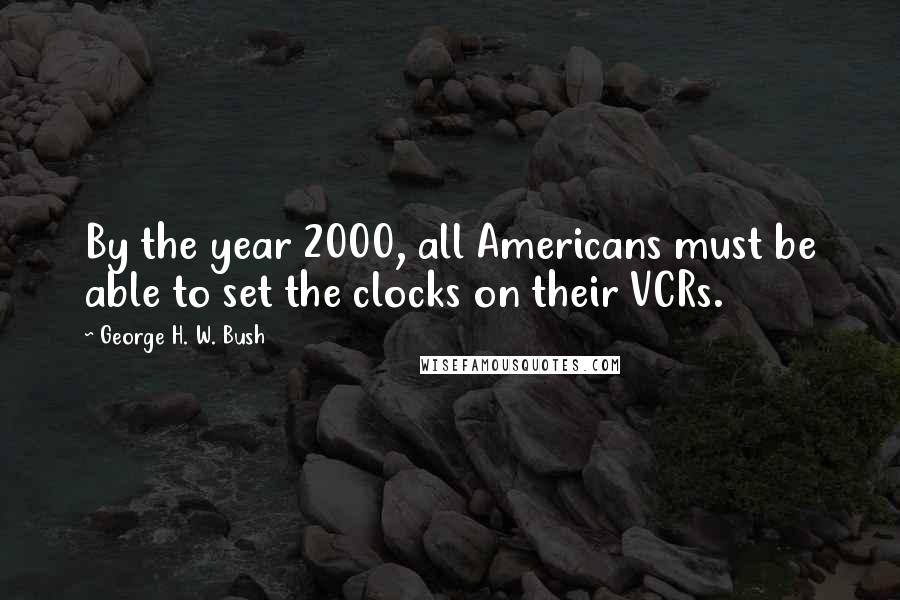 George H. W. Bush Quotes: By the year 2000, all Americans must be able to set the clocks on their VCRs.