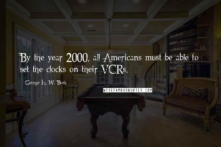 George H. W. Bush Quotes: By the year 2000, all Americans must be able to set the clocks on their VCRs.