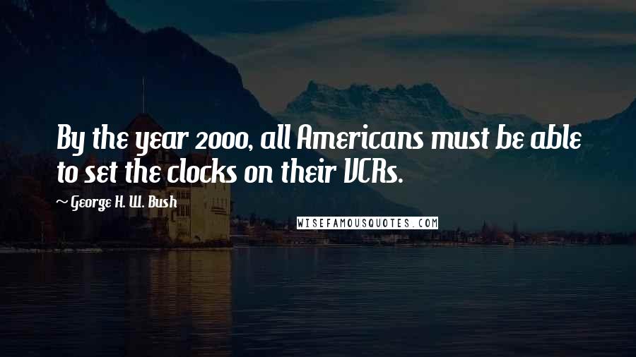 George H. W. Bush Quotes: By the year 2000, all Americans must be able to set the clocks on their VCRs.