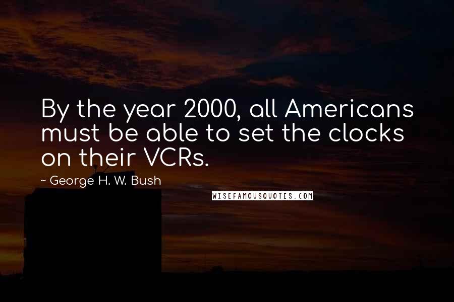 George H. W. Bush Quotes: By the year 2000, all Americans must be able to set the clocks on their VCRs.