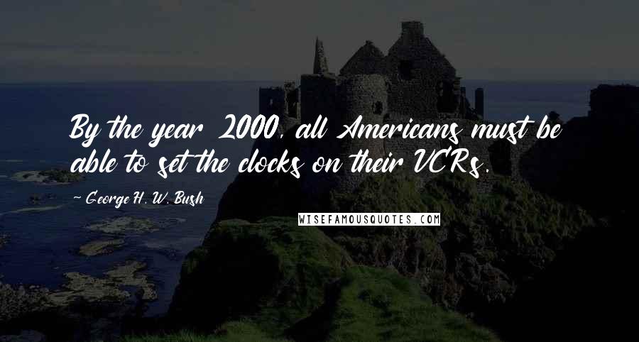 George H. W. Bush Quotes: By the year 2000, all Americans must be able to set the clocks on their VCRs.