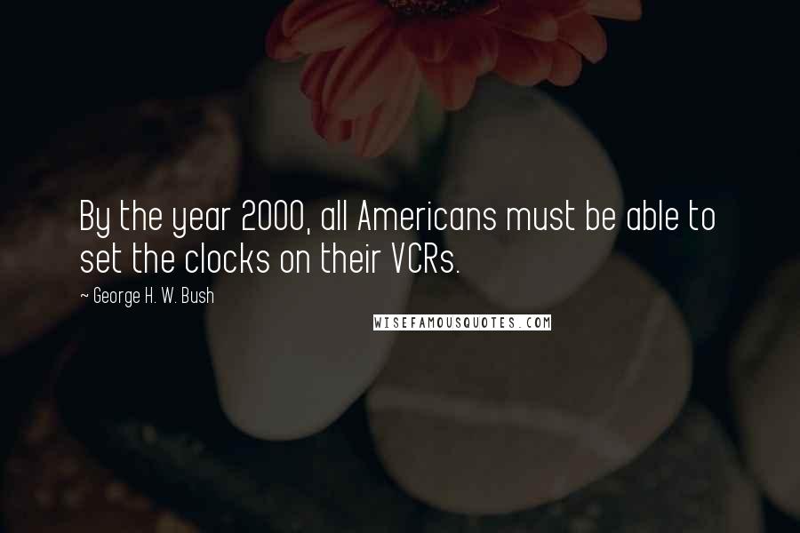 George H. W. Bush Quotes: By the year 2000, all Americans must be able to set the clocks on their VCRs.