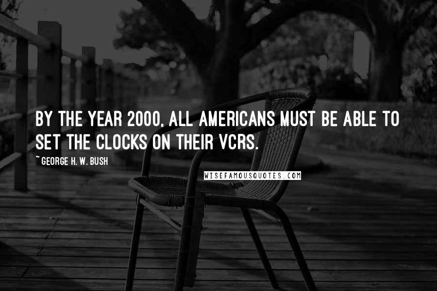 George H. W. Bush Quotes: By the year 2000, all Americans must be able to set the clocks on their VCRs.