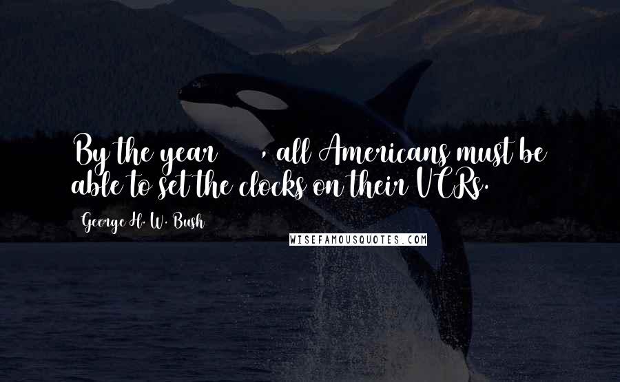 George H. W. Bush Quotes: By the year 2000, all Americans must be able to set the clocks on their VCRs.
