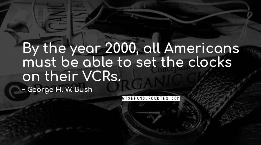 George H. W. Bush Quotes: By the year 2000, all Americans must be able to set the clocks on their VCRs.