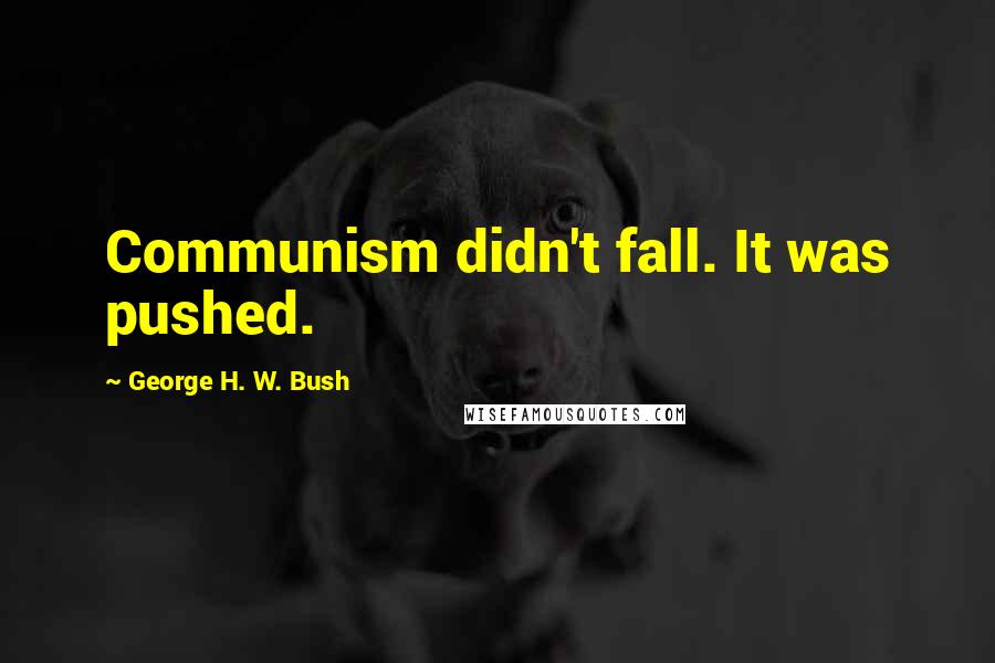 George H. W. Bush Quotes: Communism didn't fall. It was pushed.