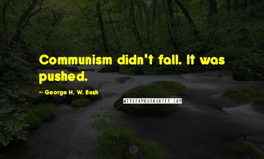George H. W. Bush Quotes: Communism didn't fall. It was pushed.