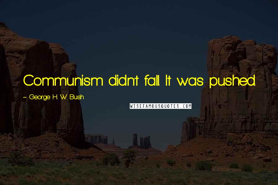 George H. W. Bush Quotes: Communism didn't fall. It was pushed.