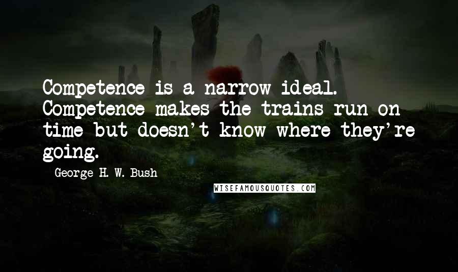 George H. W. Bush Quotes: Competence is a narrow ideal. Competence makes the trains run on time but doesn't know where they're going.