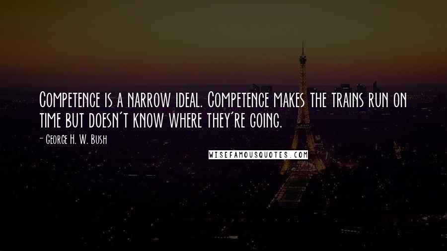 George H. W. Bush Quotes: Competence is a narrow ideal. Competence makes the trains run on time but doesn't know where they're going.