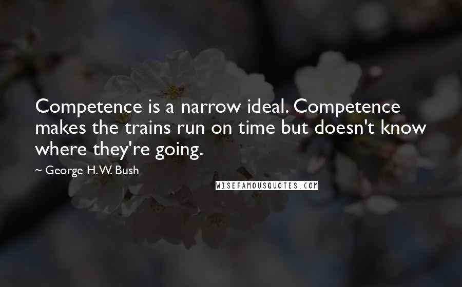 George H. W. Bush Quotes: Competence is a narrow ideal. Competence makes the trains run on time but doesn't know where they're going.