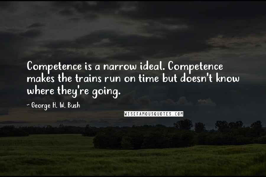 George H. W. Bush Quotes: Competence is a narrow ideal. Competence makes the trains run on time but doesn't know where they're going.