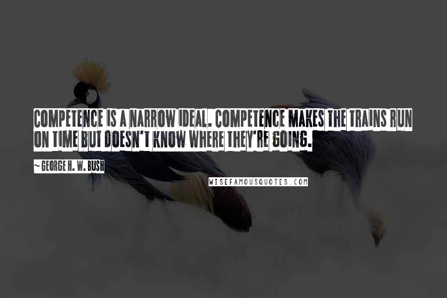George H. W. Bush Quotes: Competence is a narrow ideal. Competence makes the trains run on time but doesn't know where they're going.