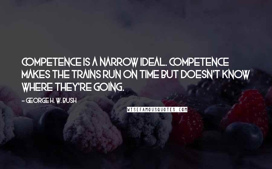 George H. W. Bush Quotes: Competence is a narrow ideal. Competence makes the trains run on time but doesn't know where they're going.
