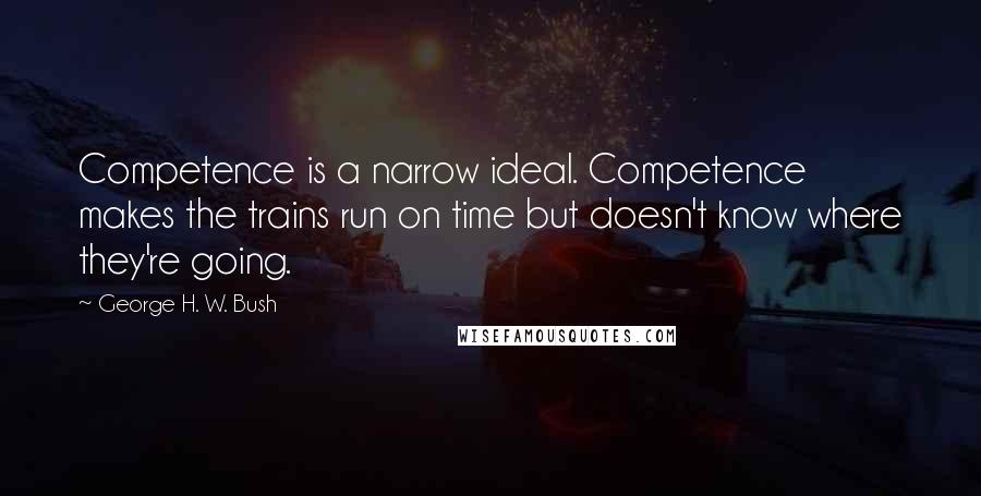 George H. W. Bush Quotes: Competence is a narrow ideal. Competence makes the trains run on time but doesn't know where they're going.