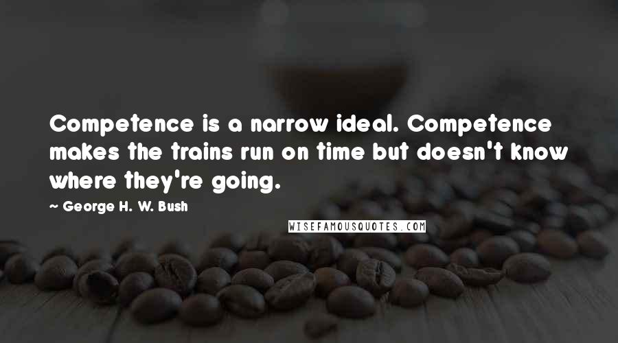 George H. W. Bush Quotes: Competence is a narrow ideal. Competence makes the trains run on time but doesn't know where they're going.