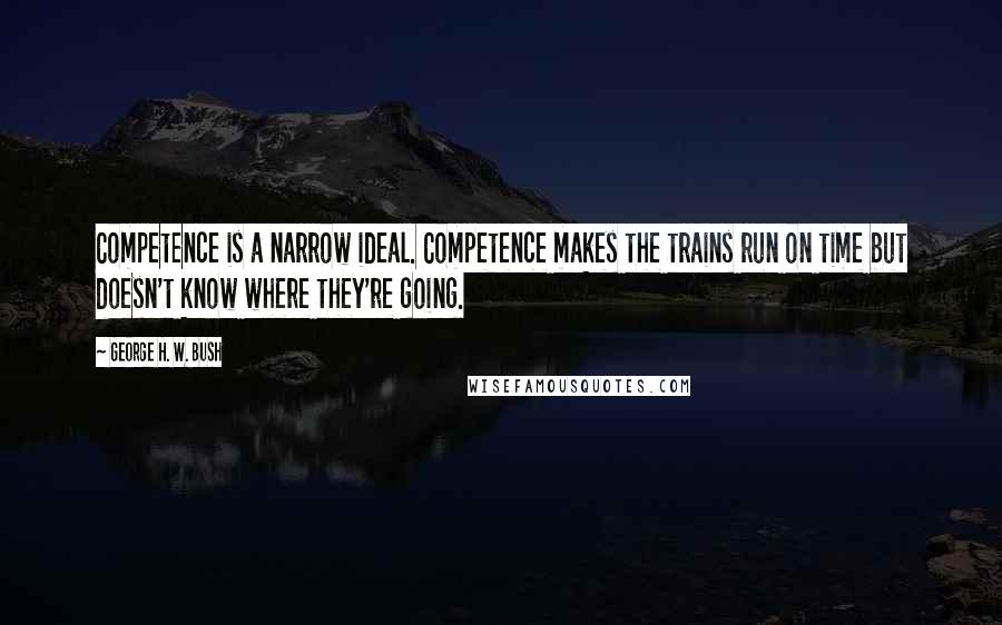 George H. W. Bush Quotes: Competence is a narrow ideal. Competence makes the trains run on time but doesn't know where they're going.
