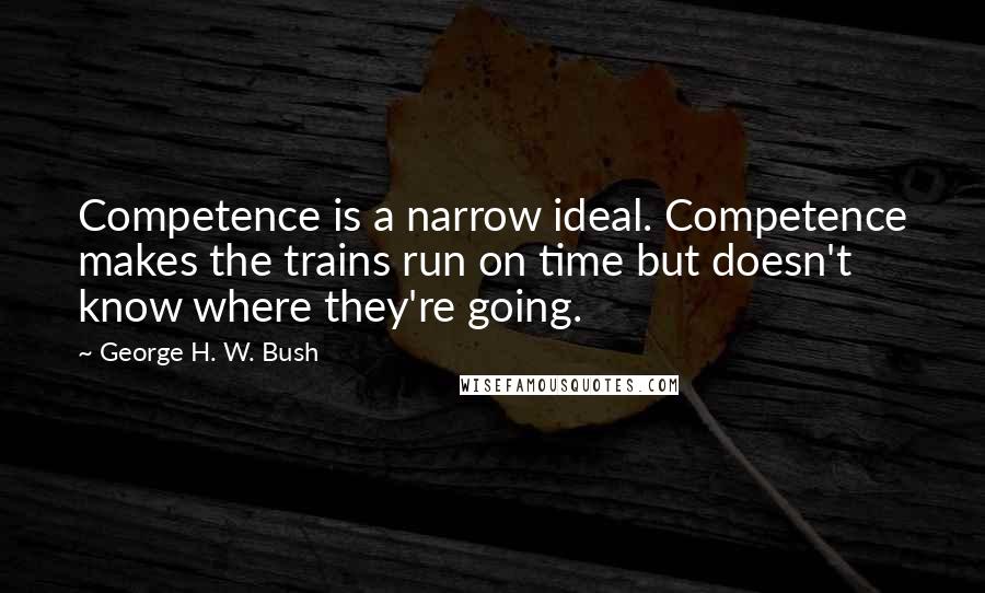 George H. W. Bush Quotes: Competence is a narrow ideal. Competence makes the trains run on time but doesn't know where they're going.