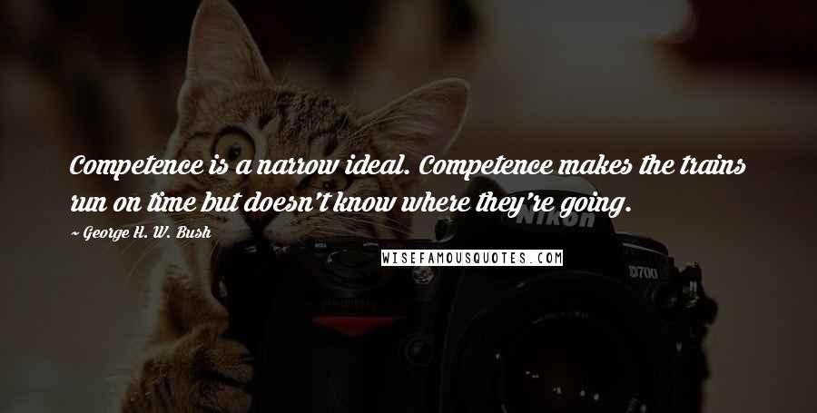 George H. W. Bush Quotes: Competence is a narrow ideal. Competence makes the trains run on time but doesn't know where they're going.