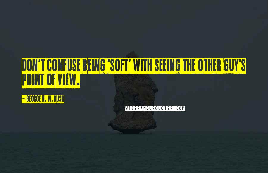 George H. W. Bush Quotes: Don't confuse being 'soft' with seeing the other guy's point of view.