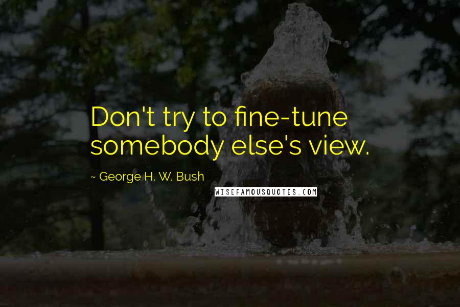 George H. W. Bush Quotes: Don't try to fine-tune somebody else's view.