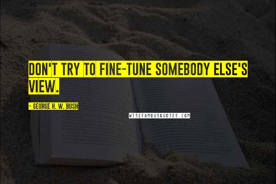 George H. W. Bush Quotes: Don't try to fine-tune somebody else's view.