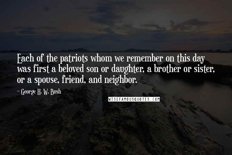 George H. W. Bush Quotes: Each of the patriots whom we remember on this day was first a beloved son or daughter, a brother or sister, or a spouse, friend, and neighbor.