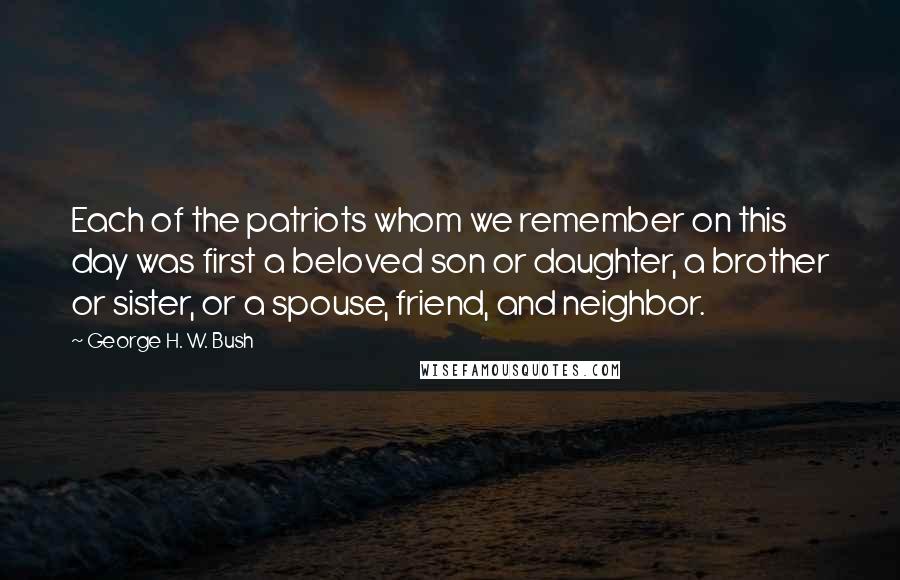 George H. W. Bush Quotes: Each of the patriots whom we remember on this day was first a beloved son or daughter, a brother or sister, or a spouse, friend, and neighbor.