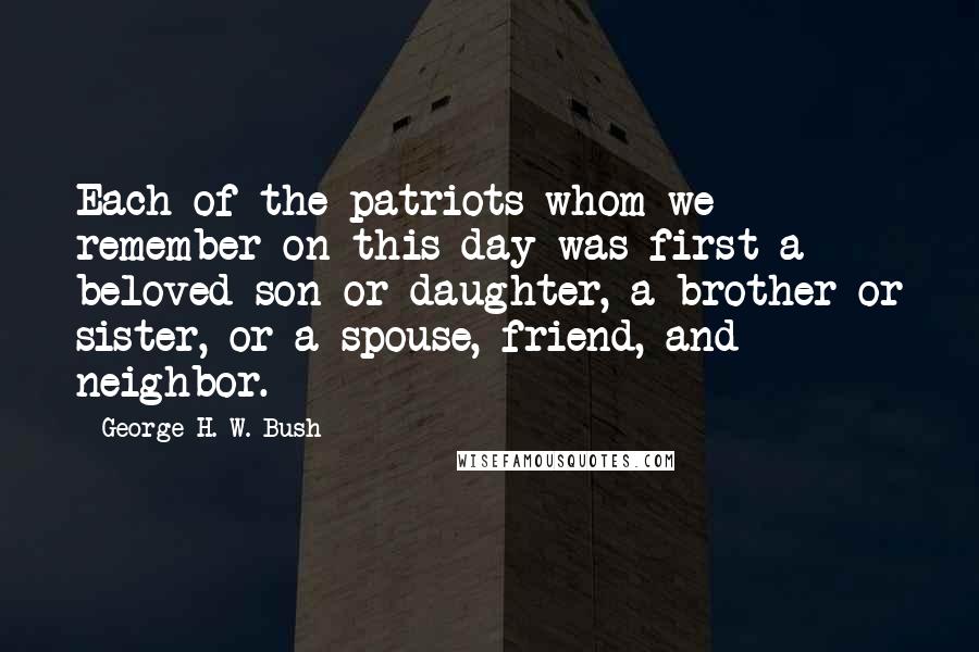 George H. W. Bush Quotes: Each of the patriots whom we remember on this day was first a beloved son or daughter, a brother or sister, or a spouse, friend, and neighbor.