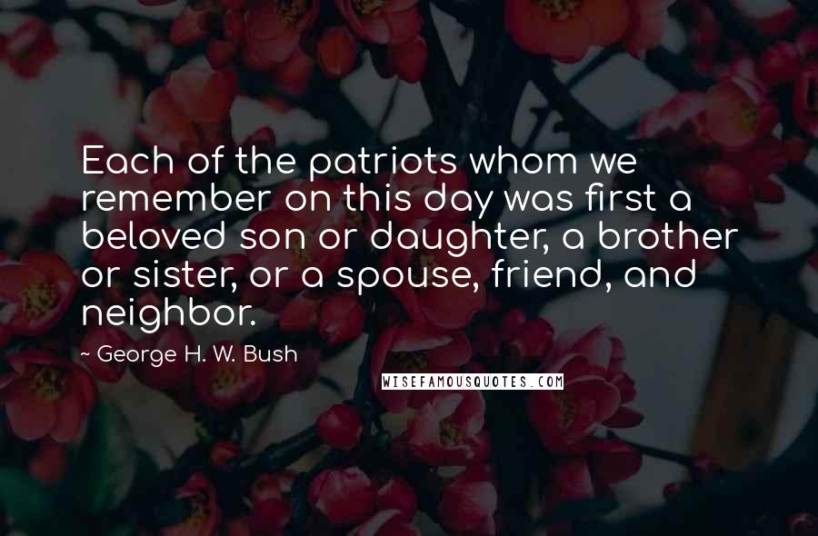 George H. W. Bush Quotes: Each of the patriots whom we remember on this day was first a beloved son or daughter, a brother or sister, or a spouse, friend, and neighbor.