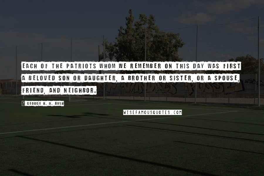 George H. W. Bush Quotes: Each of the patriots whom we remember on this day was first a beloved son or daughter, a brother or sister, or a spouse, friend, and neighbor.