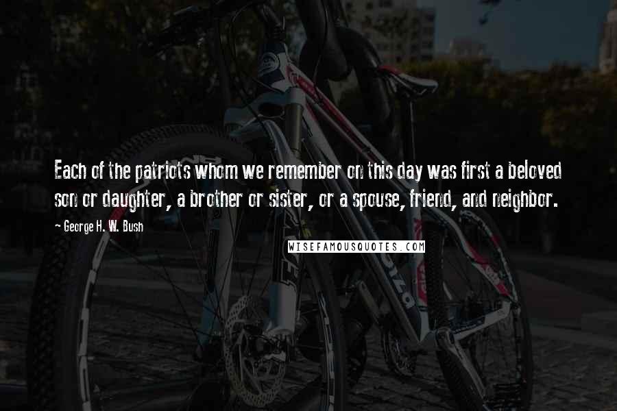 George H. W. Bush Quotes: Each of the patriots whom we remember on this day was first a beloved son or daughter, a brother or sister, or a spouse, friend, and neighbor.