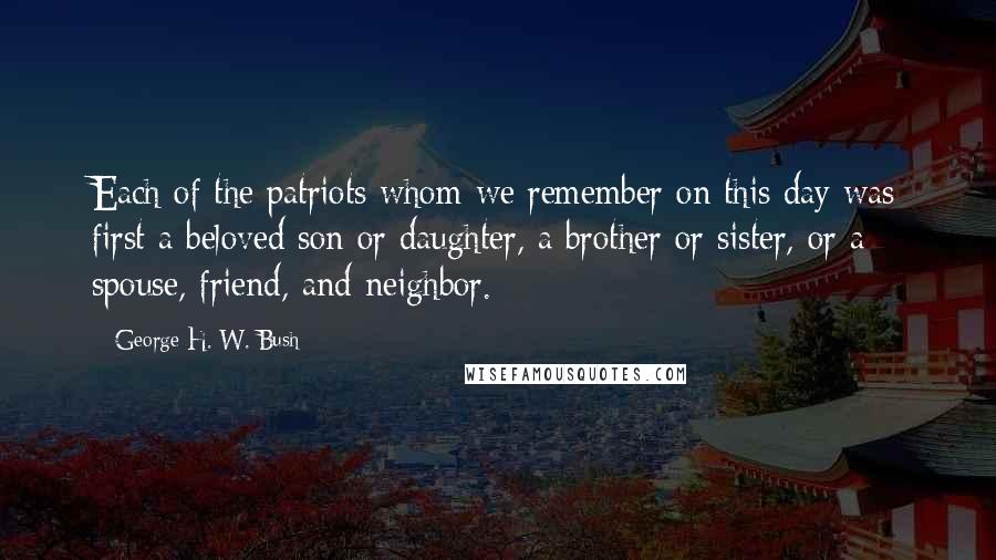 George H. W. Bush Quotes: Each of the patriots whom we remember on this day was first a beloved son or daughter, a brother or sister, or a spouse, friend, and neighbor.