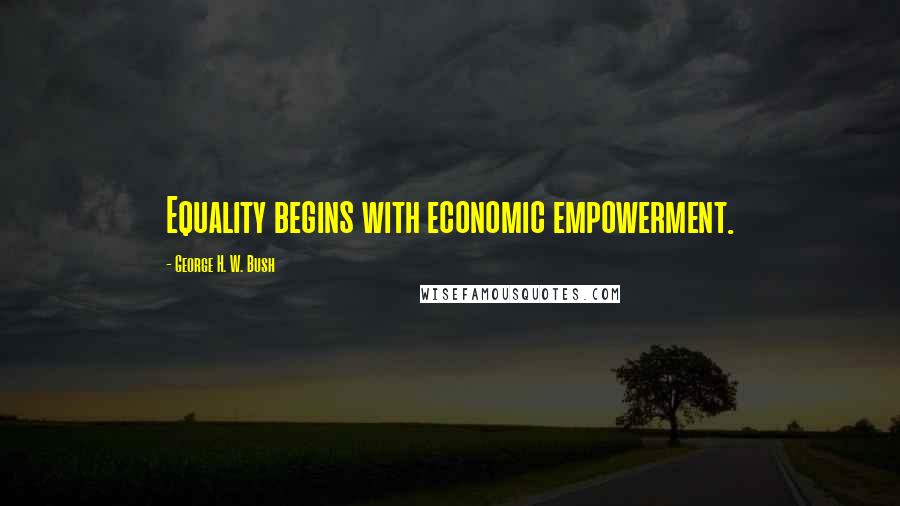 George H. W. Bush Quotes: Equality begins with economic empowerment.