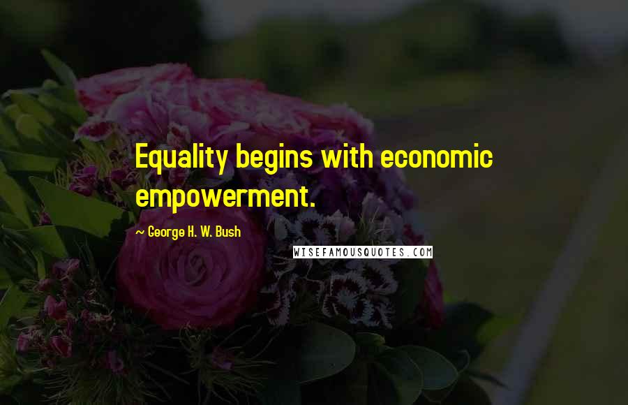 George H. W. Bush Quotes: Equality begins with economic empowerment.