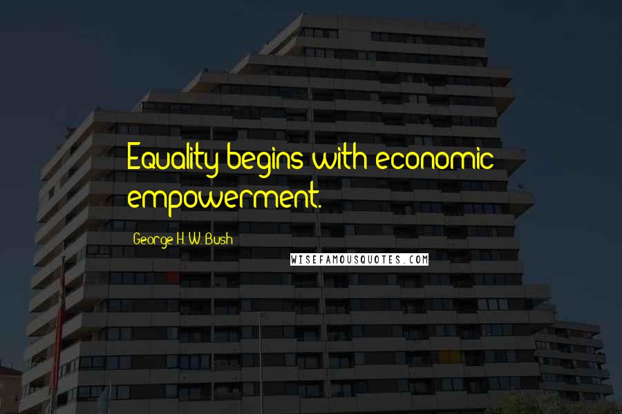 George H. W. Bush Quotes: Equality begins with economic empowerment.