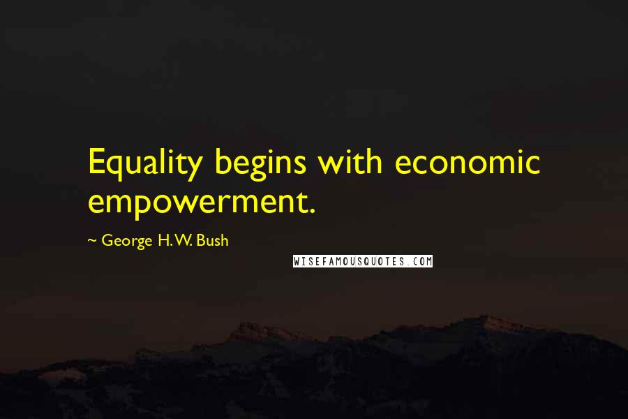 George H. W. Bush Quotes: Equality begins with economic empowerment.